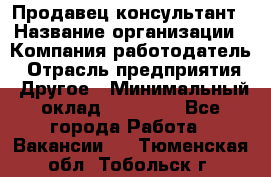 Продавец-консультант › Название организации ­ Компания-работодатель › Отрасль предприятия ­ Другое › Минимальный оклад ­ 15 000 - Все города Работа » Вакансии   . Тюменская обл.,Тобольск г.